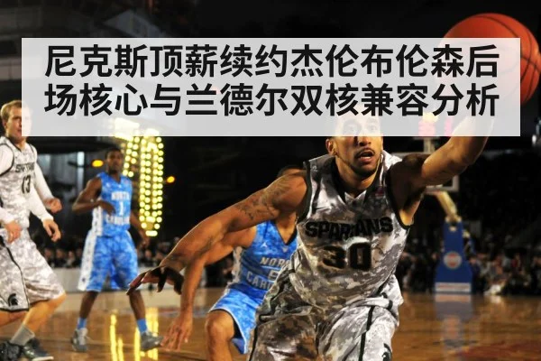 尼克斯顶薪续约杰伦布伦森后场核心与兰德尔双核兼容分析