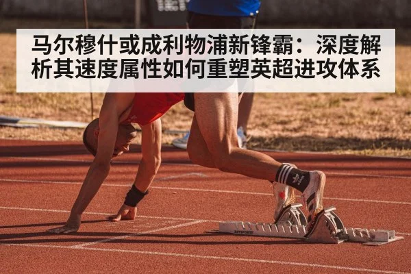 马尔穆什或成利物浦新锋霸：深度解析其速度属性如何重塑英超进攻体系
