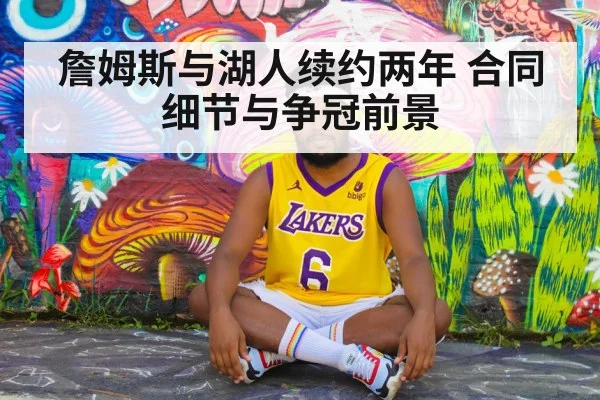 詹姆斯与湖人续约两年 合同细节与争冠前景
