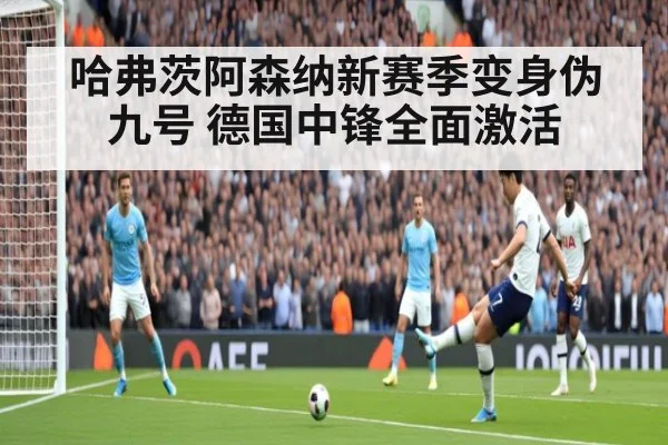 哈弗茨阿森纳新赛季变身伪九号 德国中锋全面激活