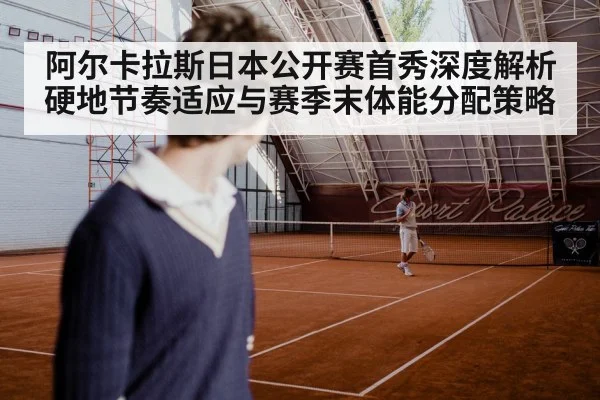阿尔卡拉斯日本公开赛首秀深度解析 硬地节奏适应与赛季末体能分配策略