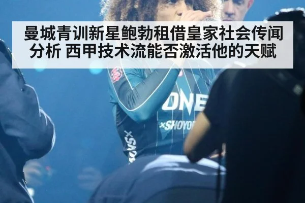 曼城青训新星鲍勃租借皇家社会传闻分析 西甲技术流能否激活他的天赋