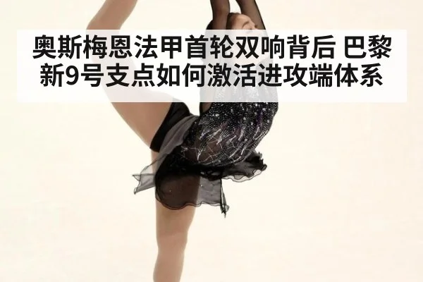 奥斯梅恩法甲首轮双响背后 巴黎新9号支点如何激活进攻端体系