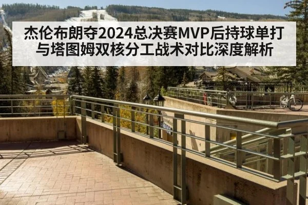 杰伦布朗夺2024总决赛MVP后持球单打与塔图姆双核分工战术对比深度解析